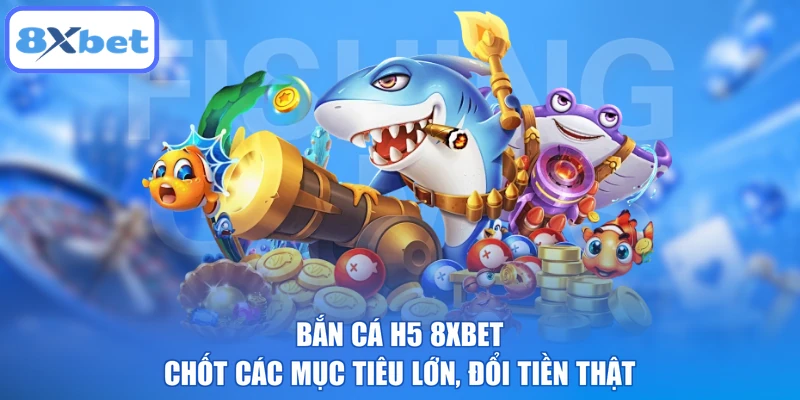 Bắn Cá H5 8XBET - Chốt Các Mục Tiêu Lớn, Đổi Tiền Thật